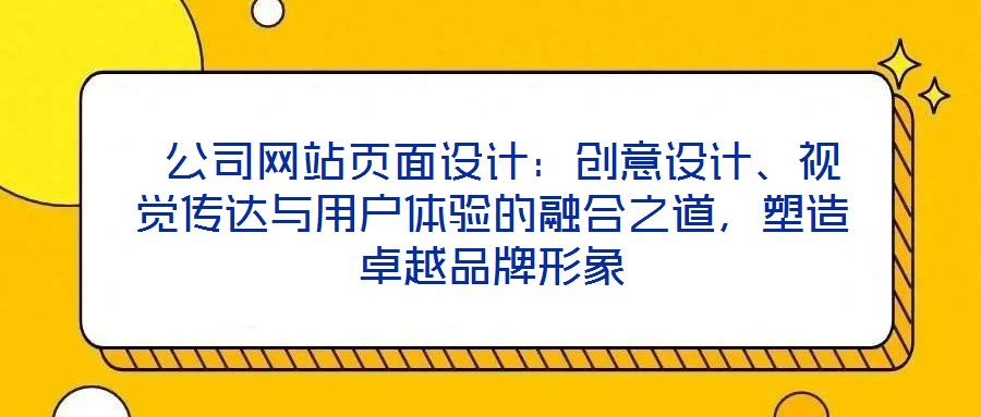  公司網(wǎng)站頁面設(shè)計：創(chuàng)意設(shè)計、視覺傳達與用戶體驗的融合之道，塑造卓越品牌形象
