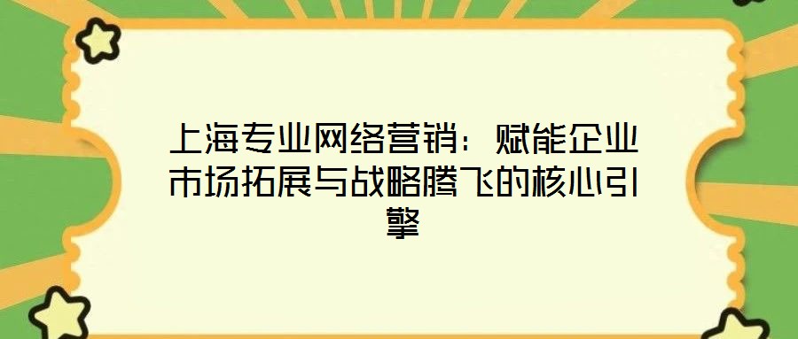 上海專業(yè)網(wǎng)絡(luò)營(yíng)銷：賦能企業(yè)市場(chǎng)拓展與戰(zhàn)略騰飛的核心引擎