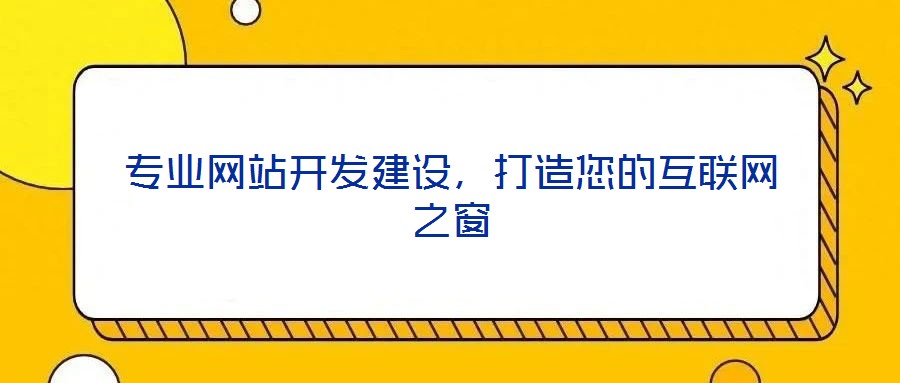 專業(yè)網(wǎng)站開發(fā)建設(shè)，打造您的互聯(lián)網(wǎng)之窗