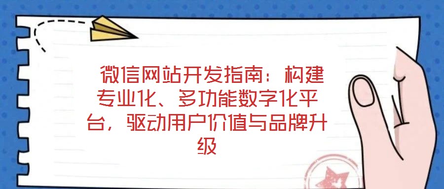  微信網(wǎng)站開發(fā)指南：構建專業(yè)化、多功能數(shù)字化平臺，驅(qū)動用戶價值與品牌升級