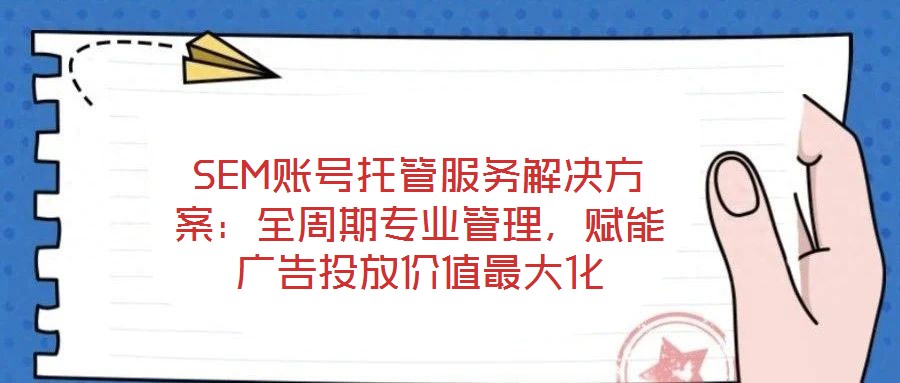 SEM賬號托管服務解決方案：全周期專業(yè)管理，賦能廣告投放價值最大化