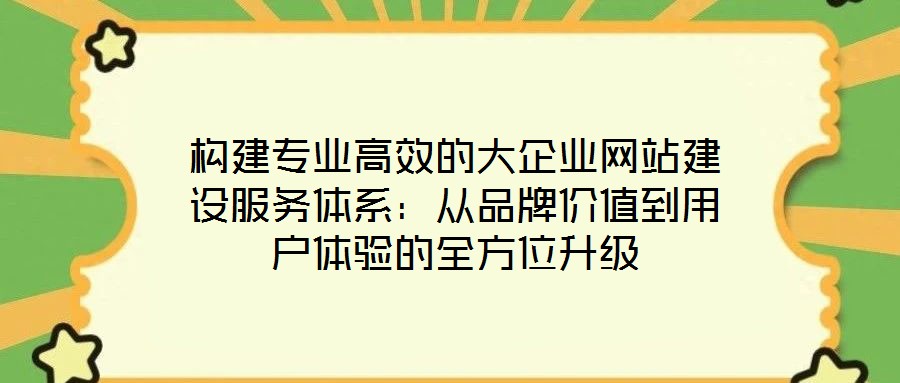 構(gòu)建專業(yè)高效的大企業(yè)網(wǎng)站建設(shè)服務(wù)體系：從品牌價值到用戶體驗的全方位升級