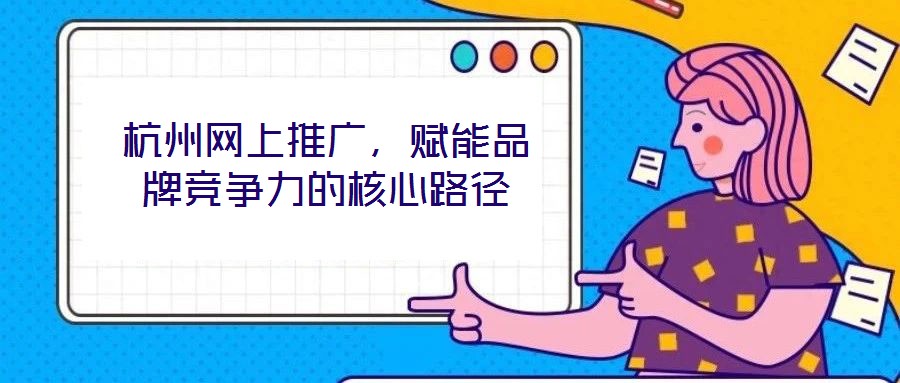 杭州網(wǎng)上推廣，賦能品牌競(jìng)爭(zhēng)力的核心路徑
