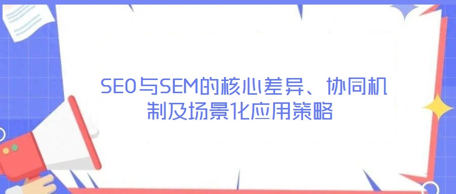  SEO與SEM的核心差異、協(xié)同機(jī)制及場景化應(yīng)用策略