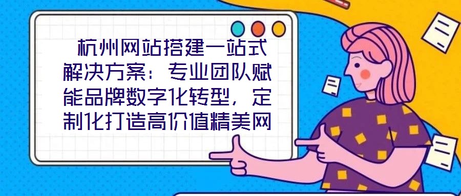  杭州網(wǎng)站搭建一站式解決方案：專業(yè)團隊賦能品牌數(shù)字化轉型，定制化打造高價值精美網(wǎng)站
