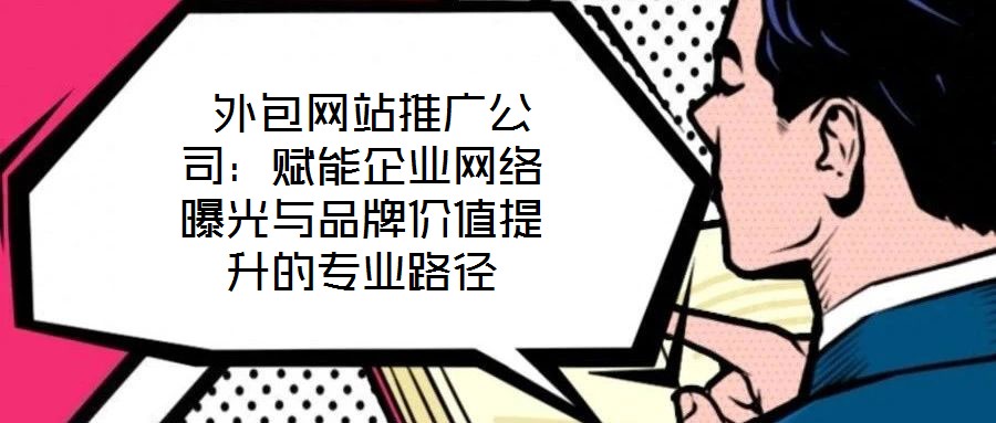 外包網(wǎng)站推廣公司：賦能企業(yè)網(wǎng)絡(luò)曝光與品牌價(jià)值提升的專業(yè)路徑