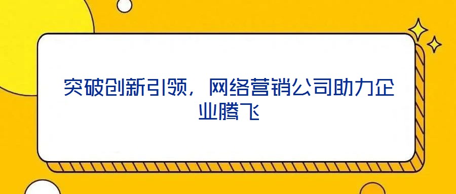 突破創(chuàng)新引領(lǐng)，網(wǎng)絡(luò)營(yíng)銷公司助力企業(yè)騰飛