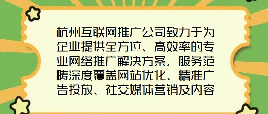 杭州互聯(lián)網(wǎng)推廣公司致力于為企業(yè)提供全方位、高效率的專業(yè)網(wǎng)絡推廣解決方案，服務范疇深度覆蓋網(wǎng)站優(yōu)化、精準廣告投放、社交媒體營銷及內(nèi)容營銷四大核心領域。公司憑借一支