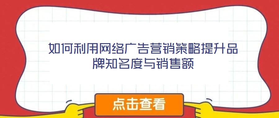 如何利用網(wǎng)絡(luò)廣告營(yíng)銷(xiāo)策略提升品牌知名度與銷(xiāo)售額