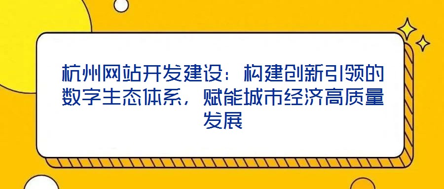 杭州網(wǎng)站開發(fā)建設(shè)：構(gòu)建創(chuàng)新引領(lǐng)的數(shù)字生態(tài)體系，賦能城市經(jīng)濟(jì)高質(zhì)量發(fā)展