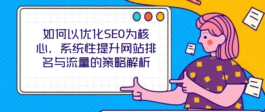 如何以優(yōu)化SEO為核心，系統(tǒng)性提升網(wǎng)站排名與流量的策略解析