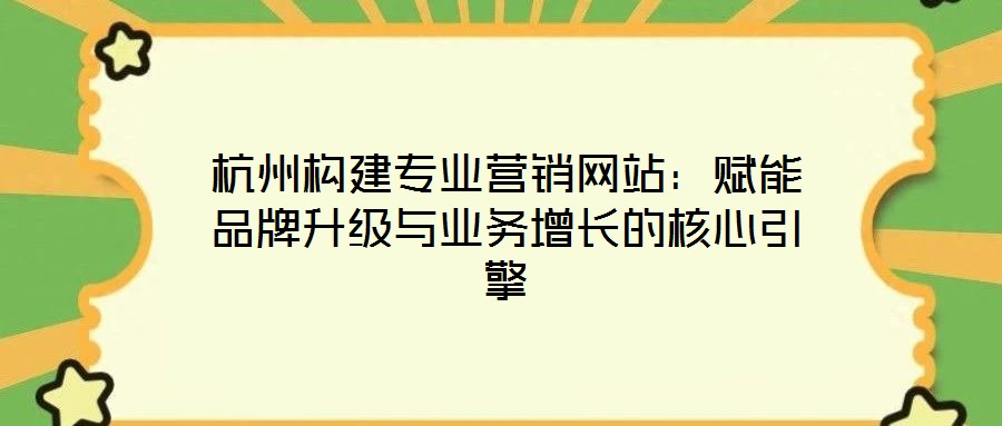 杭州構(gòu)建專業(yè)營銷網(wǎng)站：賦能品牌升級與業(yè)務(wù)增長的核心引擎