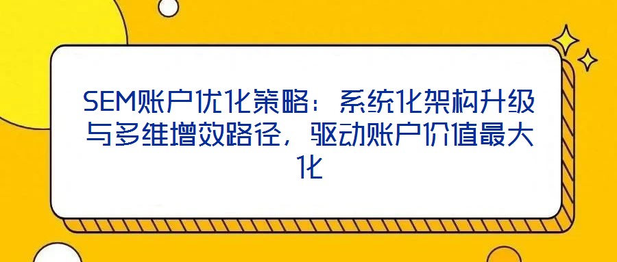 SEM賬戶優(yōu)化策略：系統(tǒng)化架構(gòu)升級(jí)與多維增效路徑，驅(qū)動(dòng)賬戶價(jià)值最大化