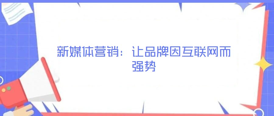 新媒體營銷：讓品牌因互聯(lián)網(wǎng)而強(qiáng)勢(shì)