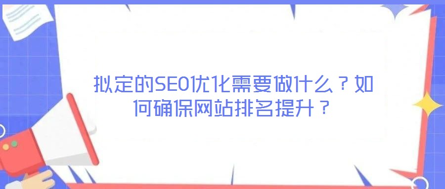 擬定的SEO優(yōu)化需要做什么？如何確保網(wǎng)站排名提升？