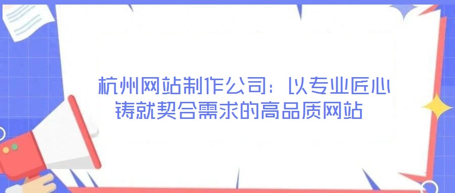  杭州網(wǎng)站制作公司：以專業(yè)匠心鑄就契合需求的高品質(zhì)網(wǎng)站