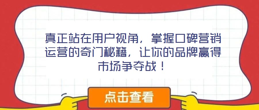 真正站在用戶視角，掌握口碑營(yíng)銷運(yùn)營(yíng)的奇門秘籍，讓你的品牌贏得市場(chǎng)爭(zhēng)奪戰(zhàn)！