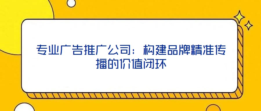 專(zhuān)業(yè)廣告推廣公司：構(gòu)建品牌精準(zhǔn)傳播的價(jià)值閉環(huán)