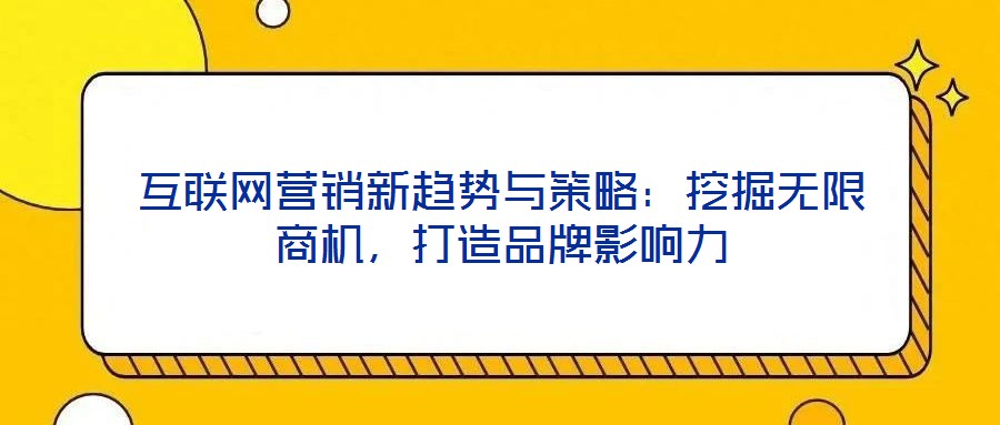 互聯(lián)網(wǎng)營(yíng)銷(xiāo)新趨勢(shì)與策略：挖掘無(wú)限商機(jī)，打造品牌影響力