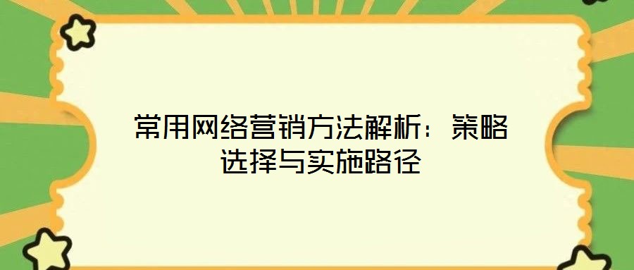 常用網(wǎng)絡營銷方法解析：策略選擇與實施路徑