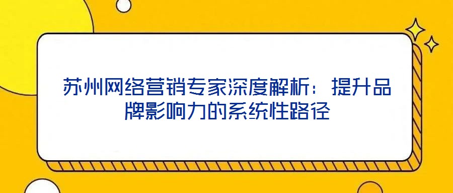 蘇州網(wǎng)絡(luò)營(yíng)銷(xiāo)專(zhuān)家深度解析：提升品牌影響力的系統(tǒng)性路徑
