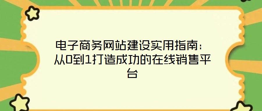 電子商務(wù)網(wǎng)站建設(shè)實(shí)用指南：從0到1打造成功的在線銷(xiāo)售平臺(tái)