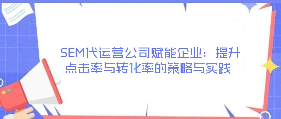  SEM代運營公司賦能企業(yè)：提升點擊率與轉化率的策略與實踐