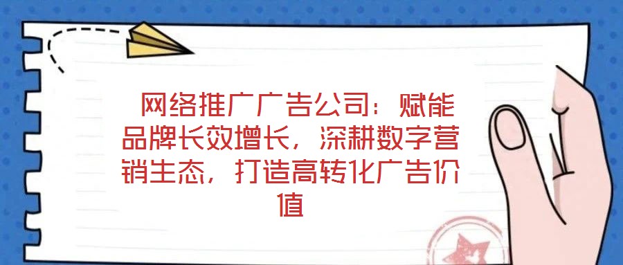  網(wǎng)絡(luò)推廣廣告公司：賦能品牌長(zhǎng)效增長(zhǎng)，深耕數(shù)字營(yíng)銷(xiāo)生態(tài)，打造高轉(zhuǎn)化廣告價(jià)值