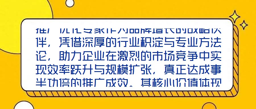 推廣優(yōu)化專家作為品牌增長的戰(zhàn)略伙伴，憑借深厚的行業(yè)積淀與專業(yè)方法論，助力企業(yè)在激烈的市場競爭中實現(xiàn)效率躍升與規(guī)模擴張，真正達(dá)成事半功倍的推廣成效。其核心價值體現(xiàn)