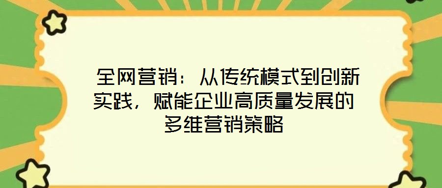  全網營銷：從傳統(tǒng)模式到創(chuàng)新實踐，賦能企業(yè)高質量發(fā)展的多維營銷策略