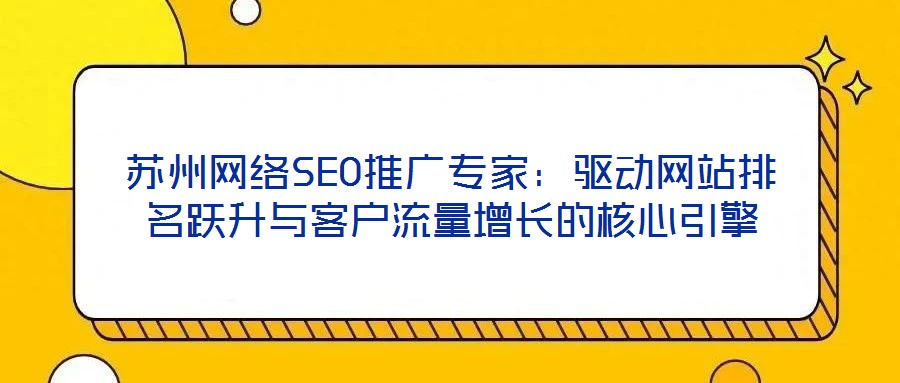 蘇州網(wǎng)絡(luò)SEO推廣專家：驅(qū)動(dòng)網(wǎng)站排名躍升與客戶流量增長(zhǎng)的核心引擎