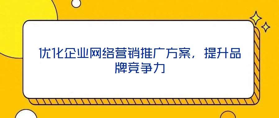 優(yōu)化企業(yè)網(wǎng)絡營銷推廣方案，提升品牌競爭力