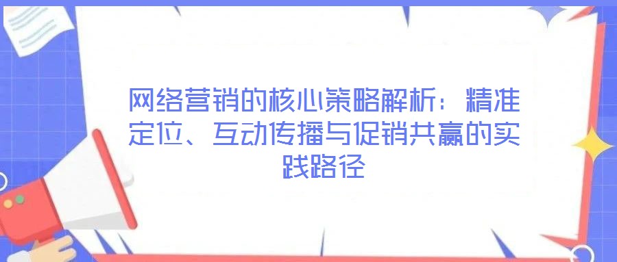 網(wǎng)絡(luò)營(yíng)銷的核心策略解析：精準(zhǔn)定位、互動(dòng)傳播與促銷共贏的實(shí)踐路徑