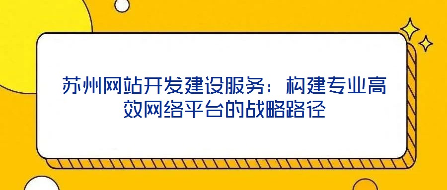 蘇州網(wǎng)站開(kāi)發(fā)建設(shè)服務(wù)：構(gòu)建專(zhuān)業(yè)高效網(wǎng)絡(luò)平臺(tái)的戰(zhàn)略路徑