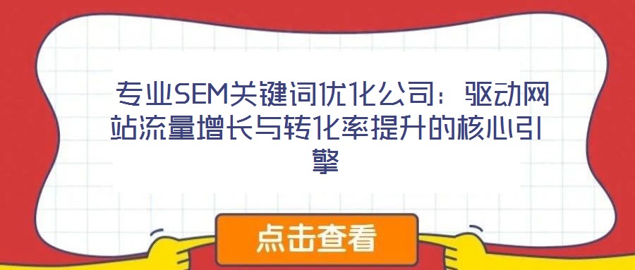  專業(yè)SEM關(guān)鍵詞優(yōu)化公司：驅(qū)動網(wǎng)站流量增長與轉(zhuǎn)化率提升的核心引擎