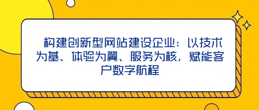  構(gòu)建創(chuàng)新型網(wǎng)站建設(shè)企業(yè)：以技術(shù)為基、體驗(yàn)為翼、服務(wù)為核，賦能客戶數(shù)字航程