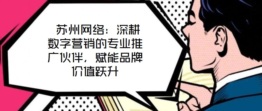  蘇州網(wǎng)絡(luò)：深耕數(shù)字營(yíng)銷的專業(yè)推廣伙伴，賦能品牌價(jià)值躍升