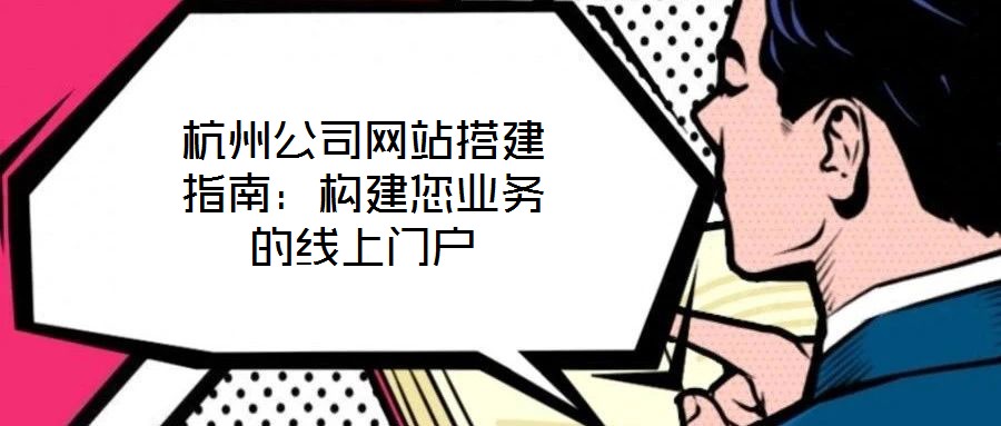 杭州公司網(wǎng)站搭建指南：構建您業(yè)務的線上門戶