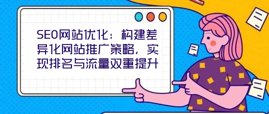 SEO網(wǎng)站優(yōu)化：構建差異化網(wǎng)站推廣策略，實現(xiàn)排名與流量雙重提升