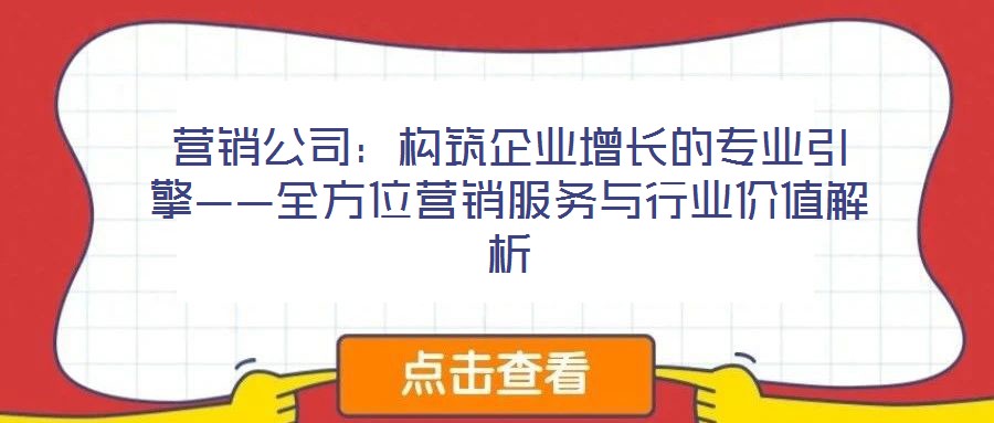營銷公司：構(gòu)筑企業(yè)增長的專業(yè)引擎——全方位營銷服務與行業(yè)價值解析