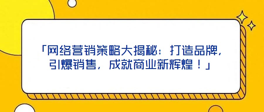 「網(wǎng)絡(luò)營銷策略大揭秘：打造品牌，引爆銷售，成就商業(yè)新輝煌！」