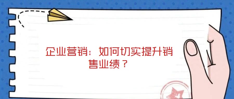 企業(yè)營(yíng)銷：如何切實(shí)提升銷售業(yè)績(jī)？