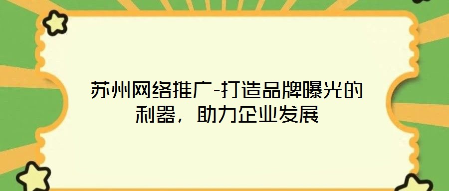 蘇州網(wǎng)絡推廣-打造品牌曝光的利器，助力企業(yè)發(fā)展