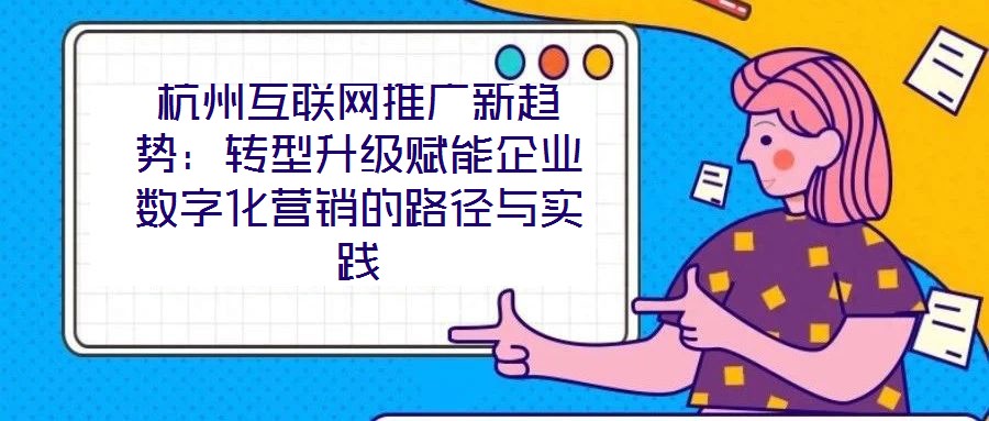 杭州互聯(lián)網(wǎng)推廣新趨勢：轉(zhuǎn)型升級賦能企業(yè)數(shù)字化營銷的路徑與實踐