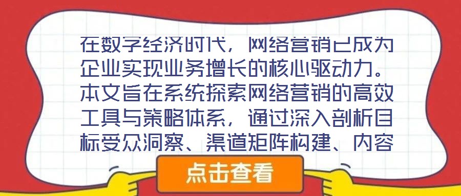 在數(shù)字經(jīng)濟時代，網(wǎng)絡(luò)營銷已成為企業(yè)實現(xiàn)業(yè)務(wù)增長的核心驅(qū)動力。本文旨在系統(tǒng)探索網(wǎng)絡(luò)營銷的高效工具與策略體系，通過深入剖析目標受眾洞察、渠道矩陣構(gòu)建、內(nèi)容生態(tài)運營及