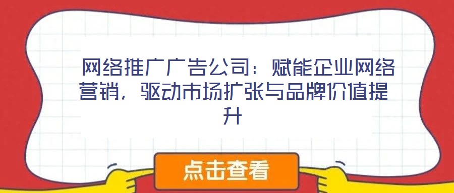  網(wǎng)絡(luò)推廣廣告公司：賦能企業(yè)網(wǎng)絡(luò)營(yíng)銷，驅(qū)動(dòng)市場(chǎng)擴(kuò)張與品牌價(jià)值提升