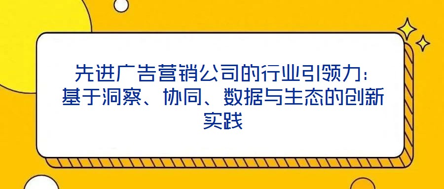  先進(jìn)廣告營(yíng)銷(xiāo)公司的行業(yè)引領(lǐng)力：基于洞察、協(xié)同、數(shù)據(jù)與生態(tài)的創(chuàng)新實(shí)踐