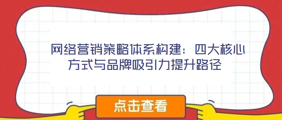  網(wǎng)絡(luò)營(yíng)銷策略體系構(gòu)建：四大核心方式與品牌吸引力提升路徑