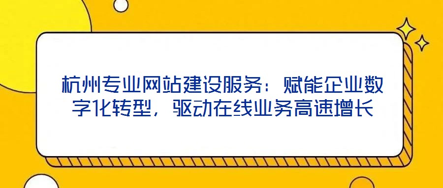 杭州專業(yè)網(wǎng)站建設(shè)服務(wù)：賦能企業(yè)數(shù)字化轉(zhuǎn)型，驅(qū)動(dòng)在線業(yè)務(wù)高速增長(zhǎng)