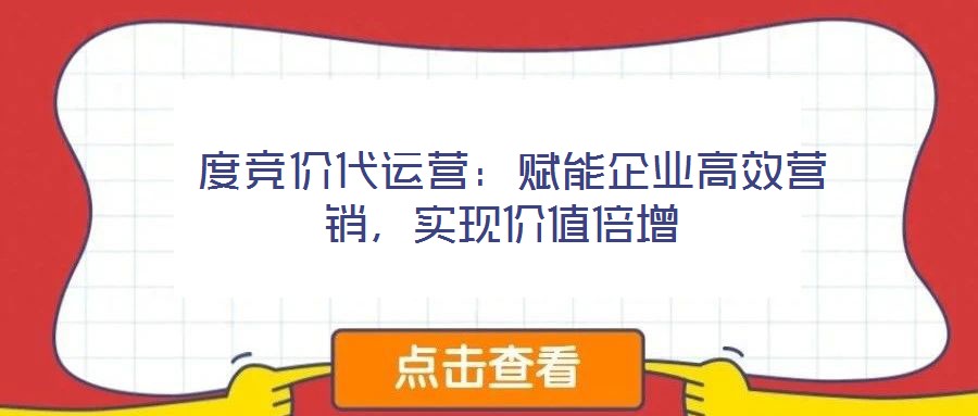  度競價代運營：賦能企業(yè)高效營銷，實現(xiàn)價值倍增